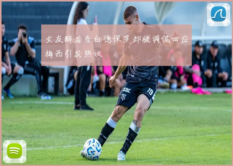 女友醉后告白德保罗却被调侃回应梅西引发热议