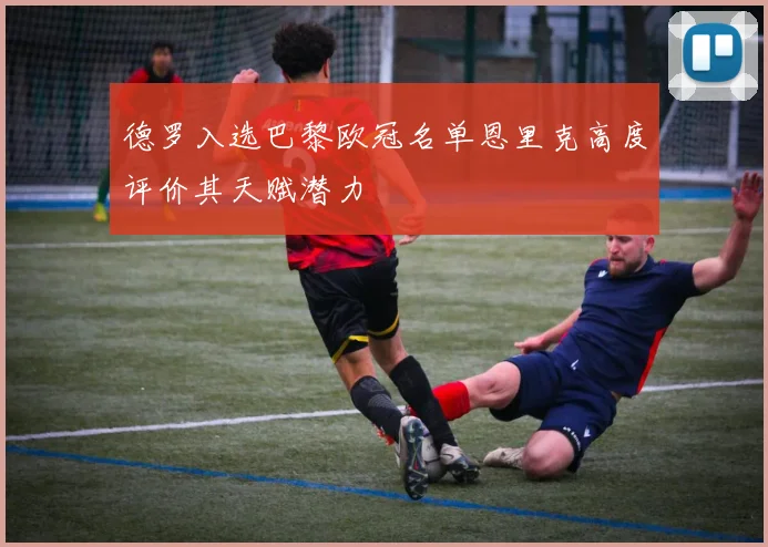 德罗入选巴黎欧冠名单恩里克高度评价其天赋潜力