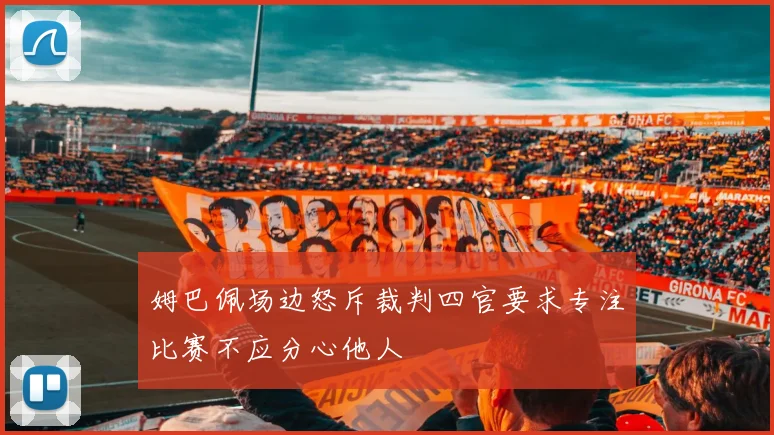 姆巴佩场边怒斥裁判四官要求专注比赛不应分心他人