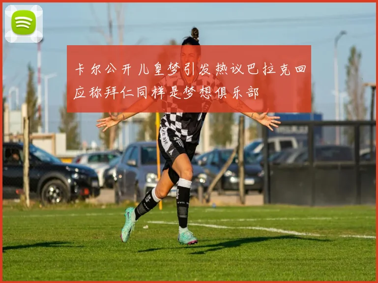 卡尔公开儿皇梦引发热议巴拉克回应称拜仁同样是梦想俱乐部