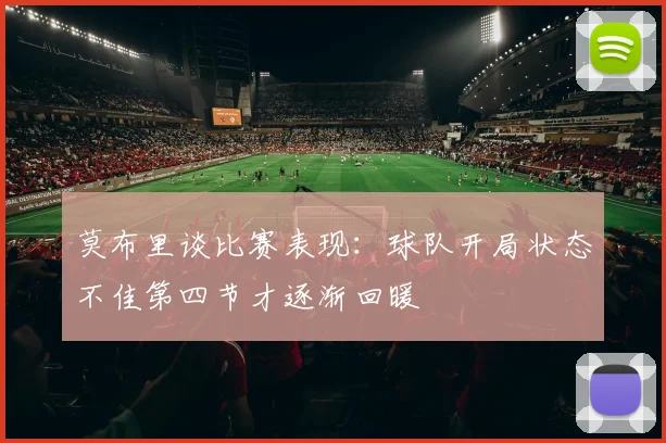 莫布里谈比赛表现：球队开局状态不佳第四节才逐渐回暖