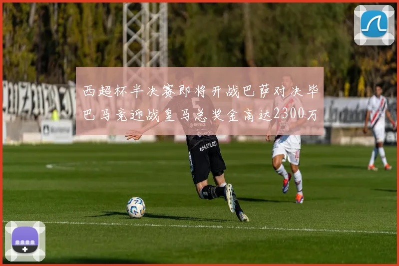 西超杯半决赛即将开战巴萨对决毕巴马竞迎战皇马总奖金高达2300万欧