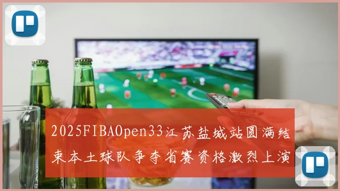 2025FIBAOpen33江苏盐城站圆满结束本土球队争夺省赛资格激烈上演