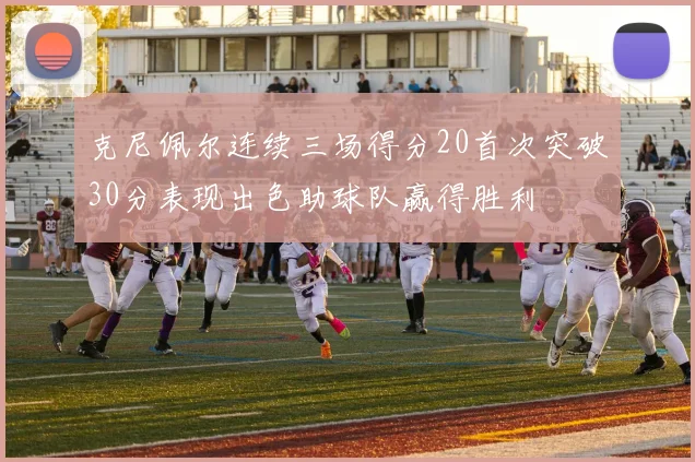 克尼佩尔连续三场得分20首次突破30分表现出色助球队赢得胜利