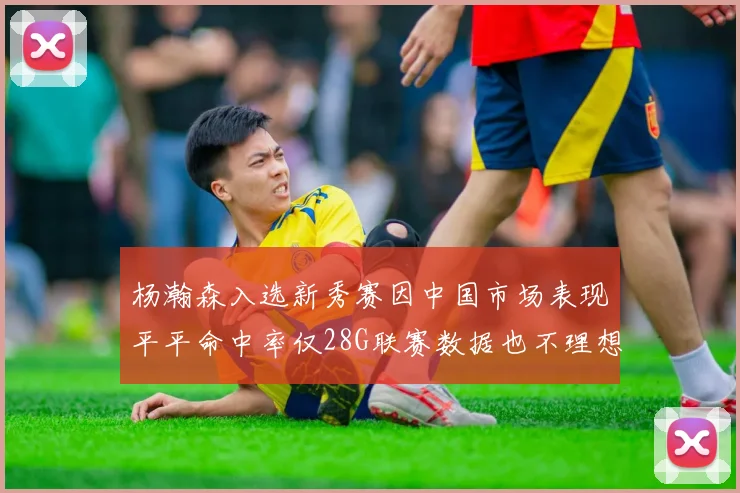 杨瀚森入选新秀赛因中国市场表现平平命中率仅28G联赛数据也不理想