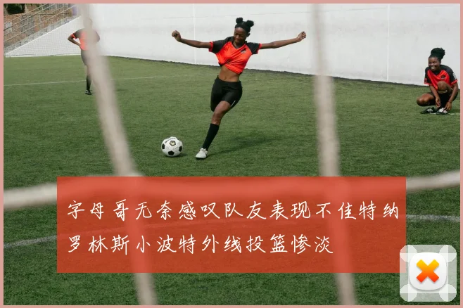 字母哥无奈感叹队友表现不佳特纳罗林斯小波特外线投篮惨淡