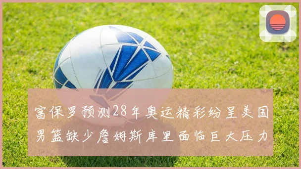 富保罗预测28年奥运精彩纷呈美国男篮缺少詹姆斯库里面临巨大压力