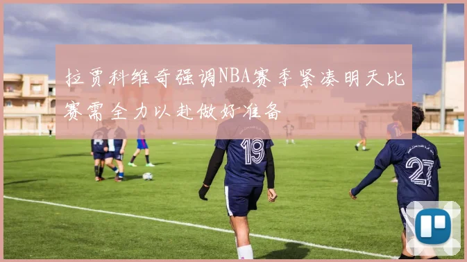 拉贾科维奇强调NBA赛季紧凑明天比赛需全力以赴做好准备