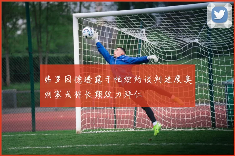 弗罗因德透露于帕续约谈判进展奥利塞或将长期效力拜仁