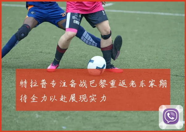 特拉普专注备战巴黎重返老东家期待全力以赴展现实力