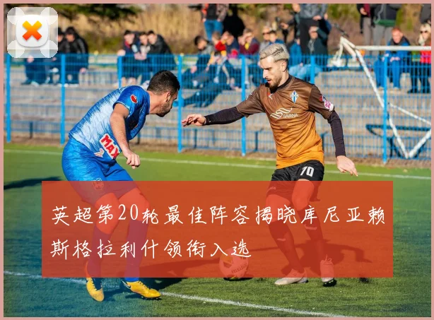 英超第20轮最佳阵容揭晓库尼亚赖斯格拉利什领衔入选