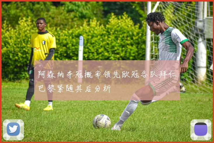 阿森纳夺冠概率领先欧冠各队拜仁巴黎紧随其后分析