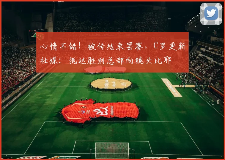 心情不错！被传结束罢赛，C罗更新社媒：抵达胜利总部向镜头比耶