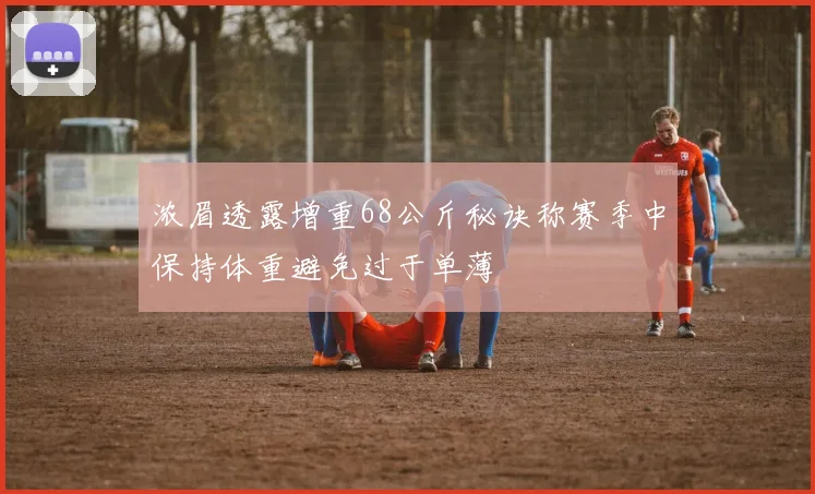 浓眉透露增重68公斤秘诀称赛季中保持体重避免过于单薄