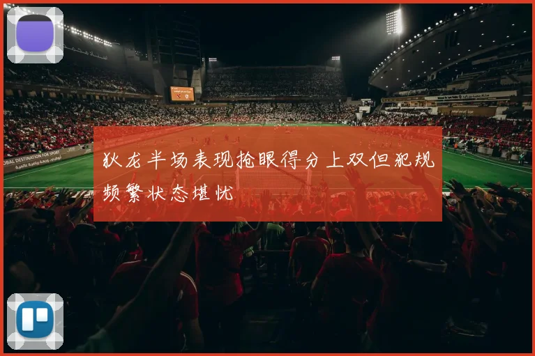 狄龙半场表现抢眼得分上双但犯规频繁状态堪忧