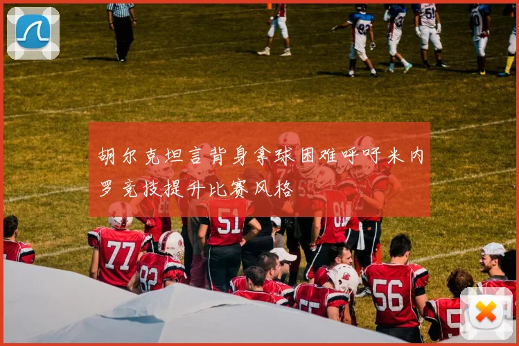胡尔克坦言背身拿球困难呼吁米内罗竞技提升比赛风格
