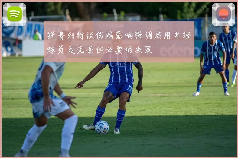 斯普利特谈伤病影响强调启用年轻球员是无奈但必要的决策