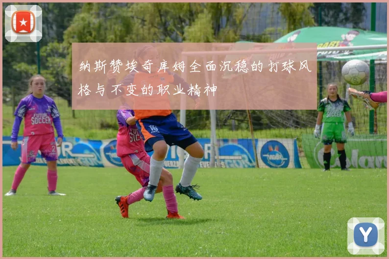 纳斯赞埃奇库姆全面沉稳的打球风格与不变的职业精神