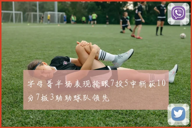 字母哥半场表现抢眼7投5中斩获10分7板3助助球队领先