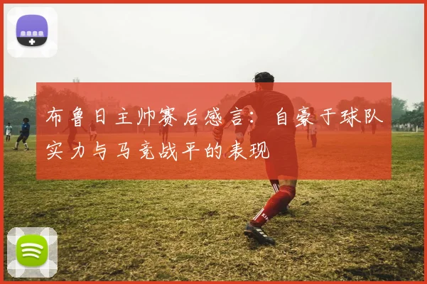 布鲁日主帅赛后感言：自豪于球队实力与马竞战平的表现