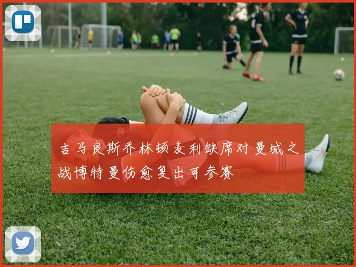 吉马良斯乔林顿麦利缺席对曼城之战博特曼伤愈复出可参赛