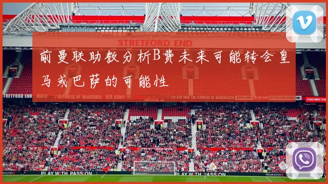 前曼联助教分析B费未来可能转会皇马或巴萨的可能性