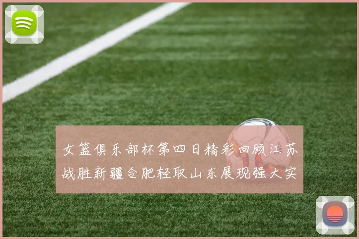 女篮俱乐部杯第四日精彩回顾江苏战胜新疆合肥轻取山东展现强大实力