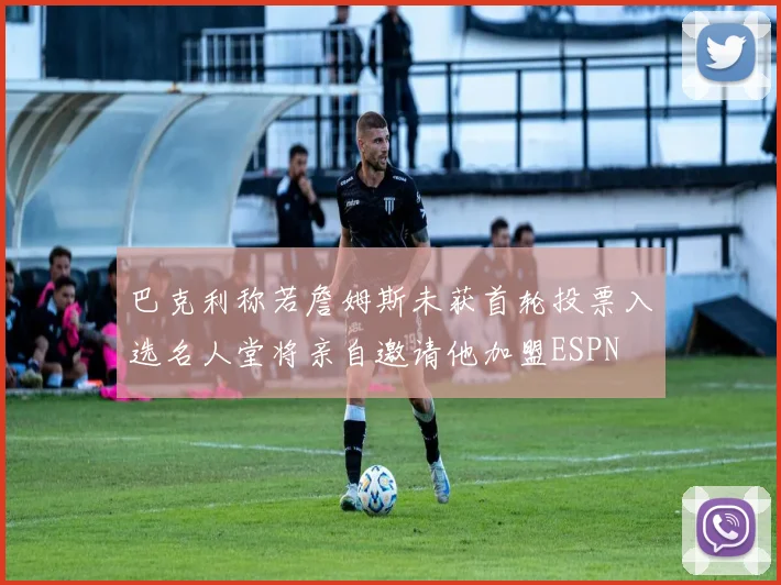 巴克利称若詹姆斯未获首轮投票入选名人堂将亲自邀请他加盟ESPN