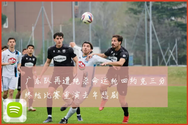 广东队再遭绝杀命运轮回约克三分终结比赛重演去年悲剧