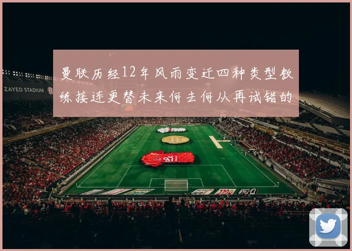 曼联历经12年风雨变迁四种类型教练接连更替未来何去何从再试错的空间有多少