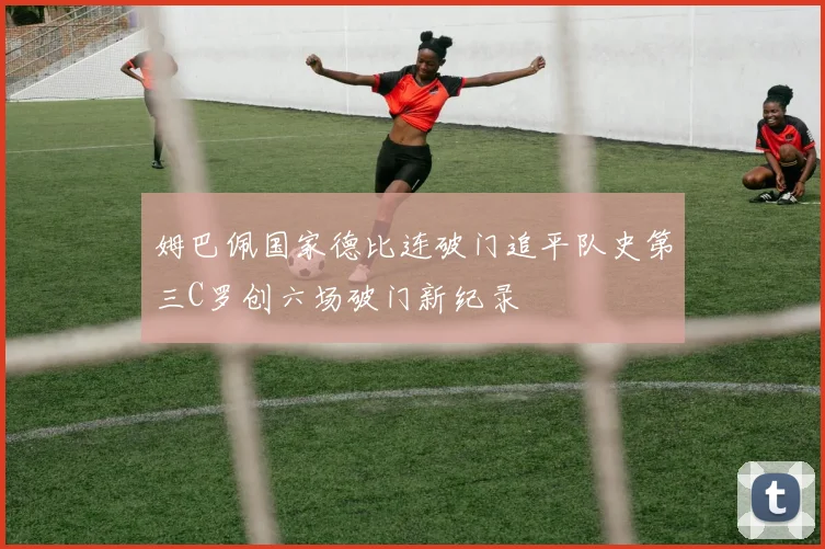 姆巴佩国家德比连破门追平队史第三C罗创六场破门新纪录