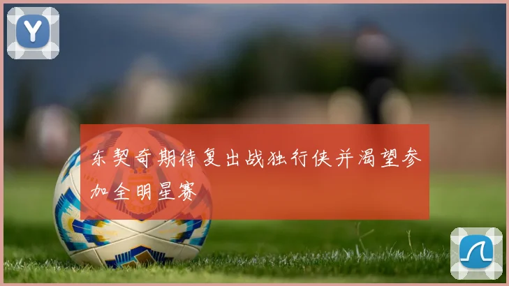 东契奇期待复出战独行侠并渴望参加全明星赛