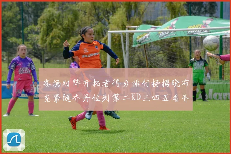 客场对阵开拓者得分排行榜揭晓布克紧随乔丹位列第二KD三四五名齐上榜