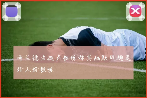 海兰德力挺卢教练称其幽默风趣是好人好教练