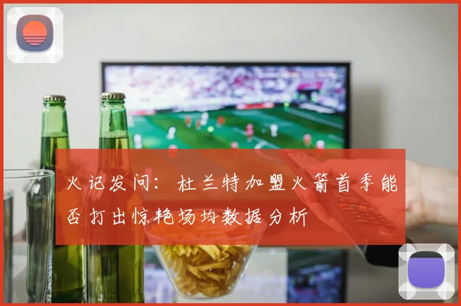 火记发问：杜兰特加盟火箭首季能否打出惊艳场均数据分析