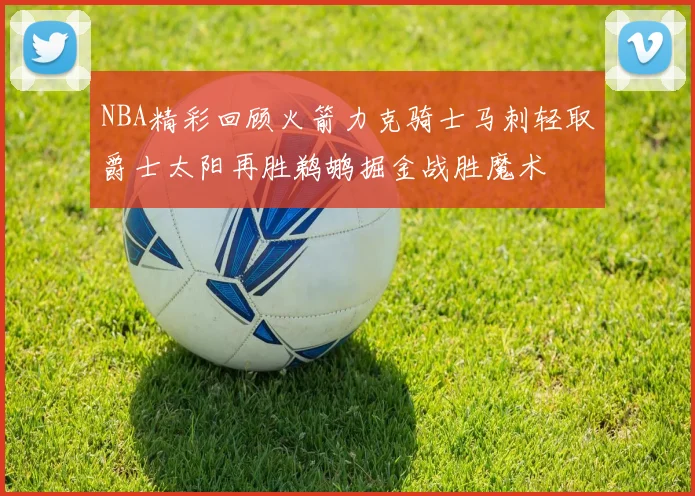 NBA精彩回顾火箭力克骑士马刺轻取爵士太阳再胜鹈鹕掘金战胜魔术