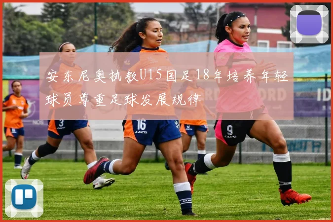 安东尼奥执教U15国足18年培养年轻球员尊重足球发展规律
