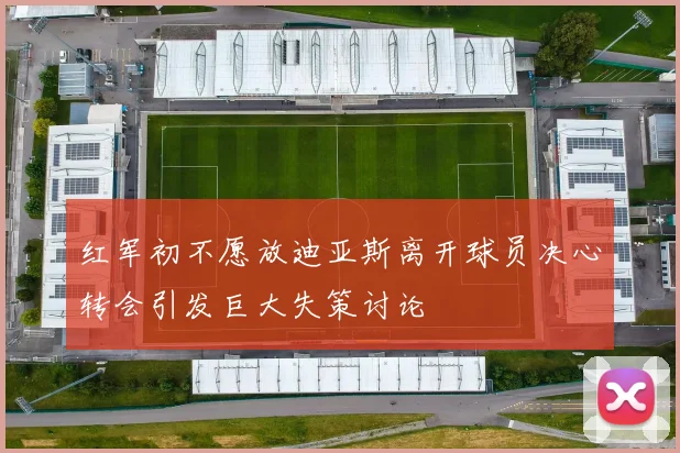 红军初不愿放迪亚斯离开球员决心转会引发巨大失策讨论