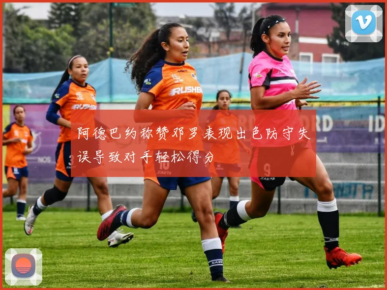 阿德巴约称赞邓罗表现出色防守失误导致对手轻松得分