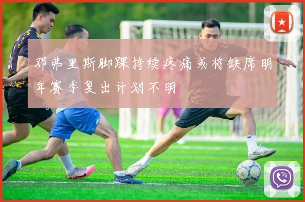 邓弗里斯脚踝持续疼痛或将缺席明年赛季复出计划不明