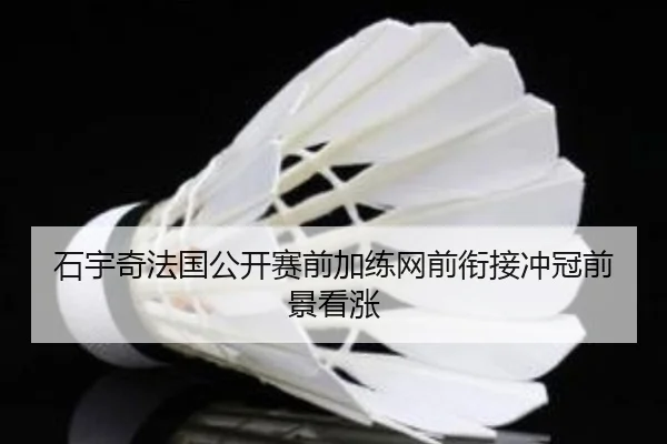 石宇奇法国公开赛前加练网前衔接冲冠前景看涨（kaiyun）